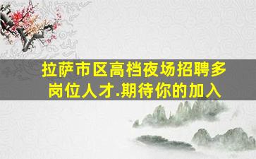 拉萨市区高档夜场招聘多岗位人才.期待你的加入