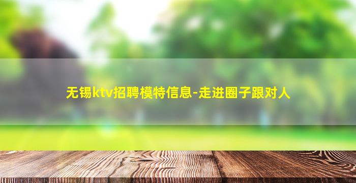 无锡ktv招聘模特信息-走进圈子跟对人