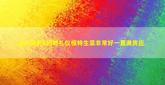 汕头商务K招聘礼仪模特生意非常好一直满房应